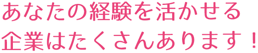 あなたの経験を活かせる企業はたくさんあります！